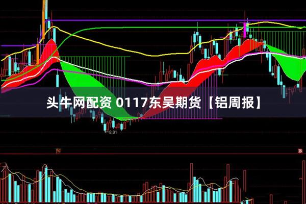 头牛网配资 0117东吴期货【铝周报】