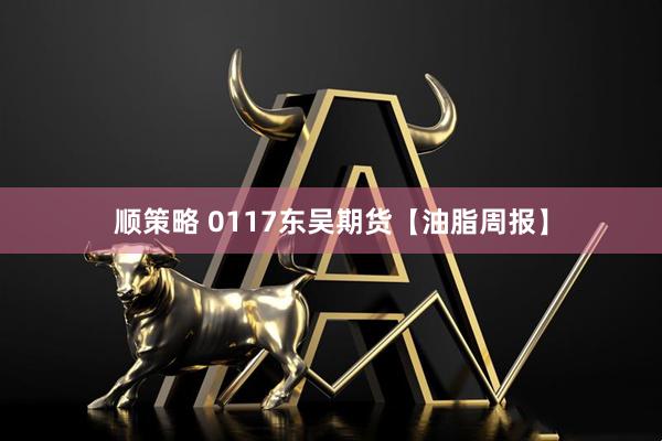 顺策略 0117东吴期货【油脂周报】