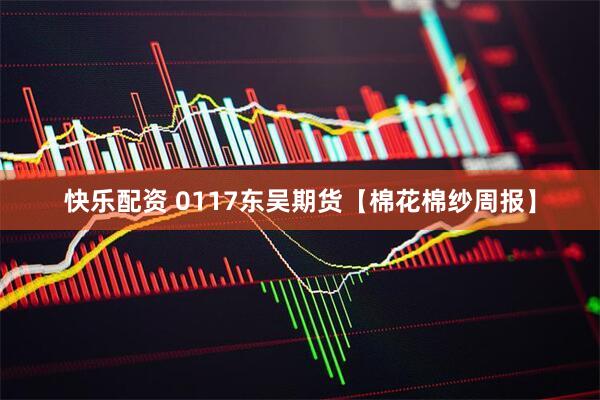 快乐配资 0117东吴期货【棉花棉纱周报】
