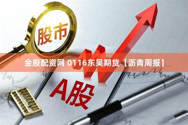 金股配资网 0116东吴期货【沥青周报】
