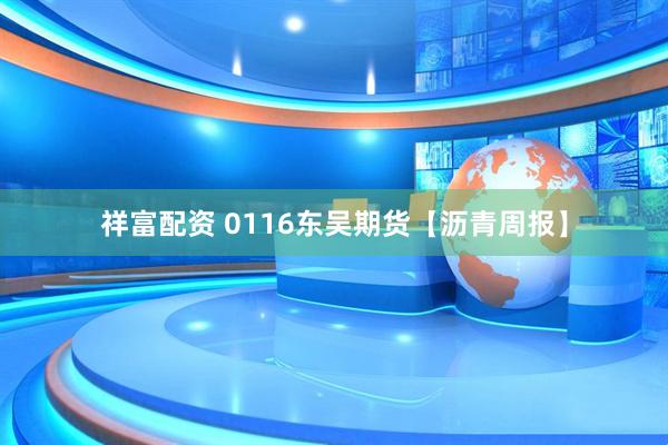 祥富配资 0116东吴期货【沥青周报】
