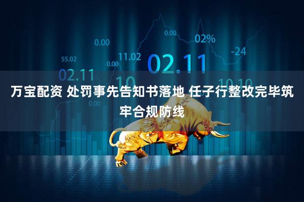 万宝配资 处罚事先告知书落地 任子行整改完毕筑牢合规防线