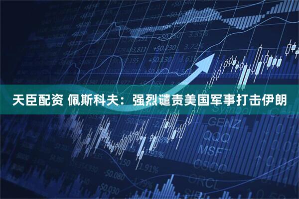 天臣配资 佩斯科夫：强烈谴责美国军事打击伊朗