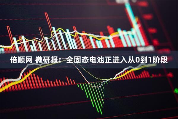 倍顺网 微研报:全固态电池正进入从0到1阶段
