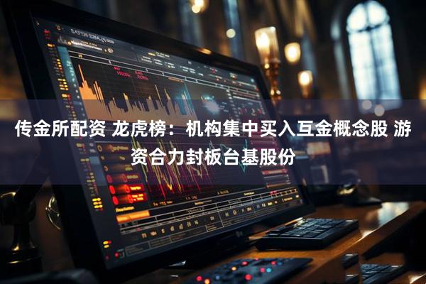 传金所配资 龙虎榜:机构集中买入互金概念股 游资合力封板台基股份