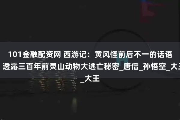 101金融配资网 西游记：黄风怪前后不一的话语，透露三百年前灵山动物大逃亡秘密_唐僧_孙悟空_大王