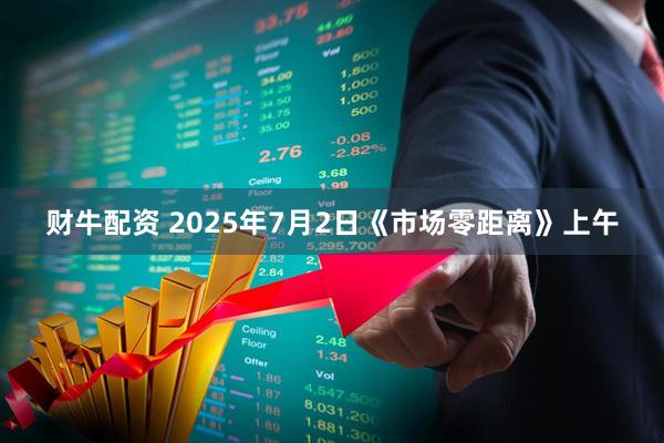 财牛配资 2025年7月2日《市场零距离》上午