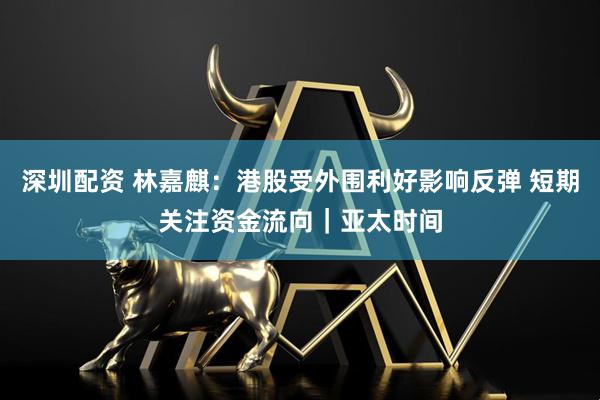 深圳配资 林嘉麒:港股受外围利好影响反弹 短期关注资金流向|亚太时间