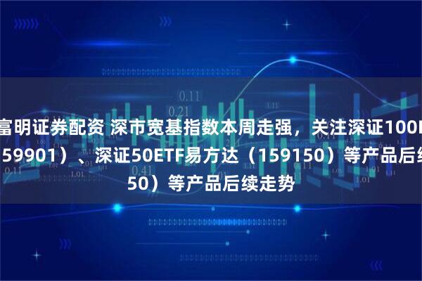 富明证券配资 深市宽基指数本周走强，关注深证100ETF（159901）、深证50ETF易方达（159150）等产品后续走势