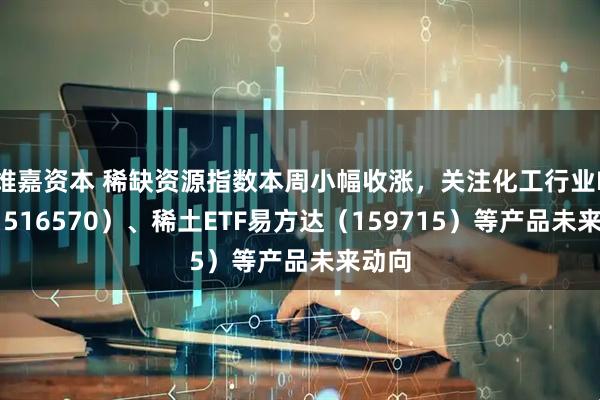 维嘉资本 稀缺资源指数本周小幅收涨，关注化工行业ETF（516570）、稀土ETF易方达（159715）等产品未来动向