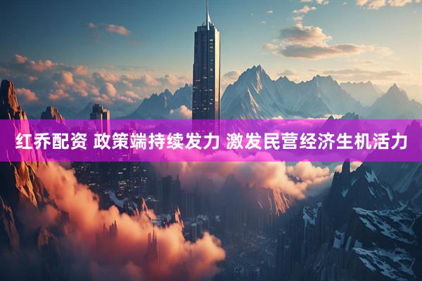 红乔配资 政策端持续发力 激发民营经济生机活力