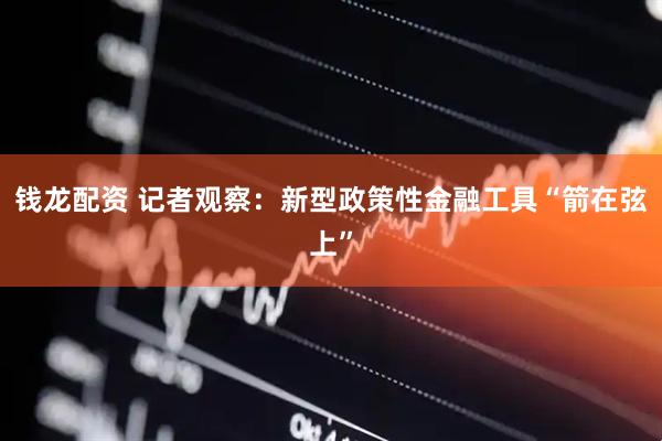 钱龙配资 记者观察：新型政策性金融工具“箭在弦上”
