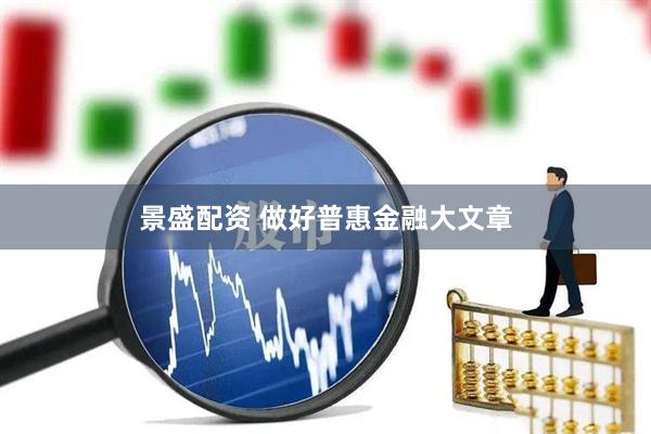 景盛配资 做好普惠金融大文章