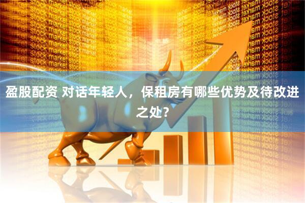 盈股配资 对话年轻人，保租房有哪些优势及待改进之处？
