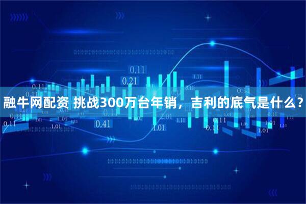 融牛网配资 挑战300万台年销，吉利的底气是什么？