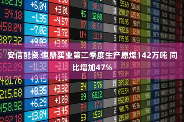 安信配资 恒鼎实业第二季度生产原煤142万吨 同比增加47%