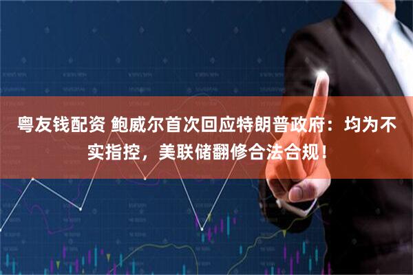 粤友钱配资 鲍威尔首次回应特朗普政府：均为不实指控，美联储翻修合法合规！