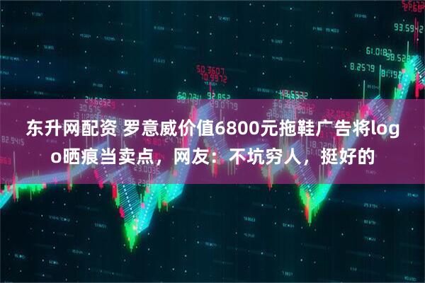 东升网配资 罗意威价值6800元拖鞋广告将logo晒痕当卖点，网友：不坑穷人，挺好的