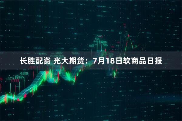 长胜配资 光大期货：7月18日软商品日报