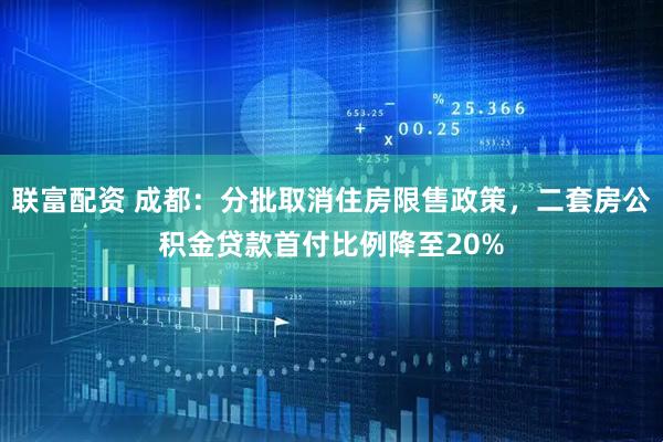 联富配资 成都：分批取消住房限售政策，二套房公积金贷款首付比例降至20%