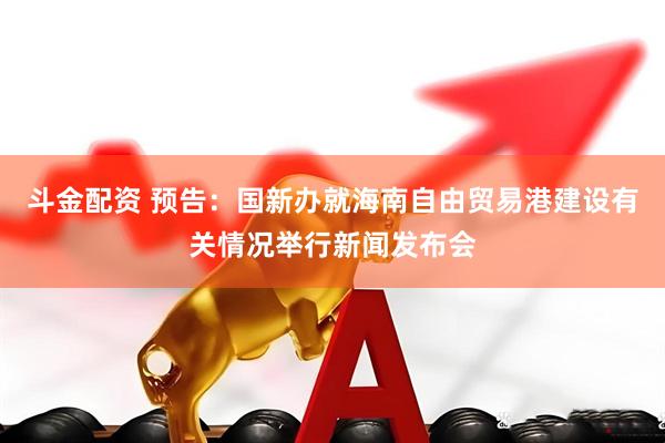 斗金配资 预告：国新办就海南自由贸易港建设有关情况举行新闻发布会