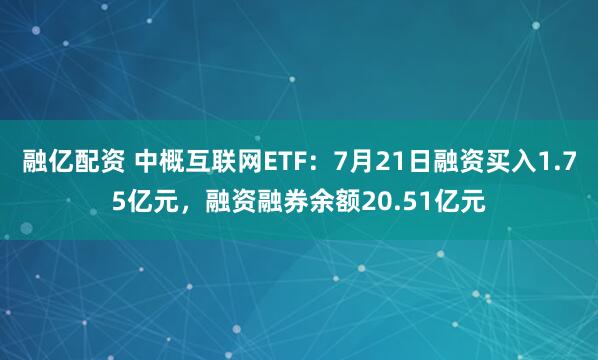 融亿配资 中概互联网ETF：7月21日融资买入1.75亿元，融资融券余额20.51亿元