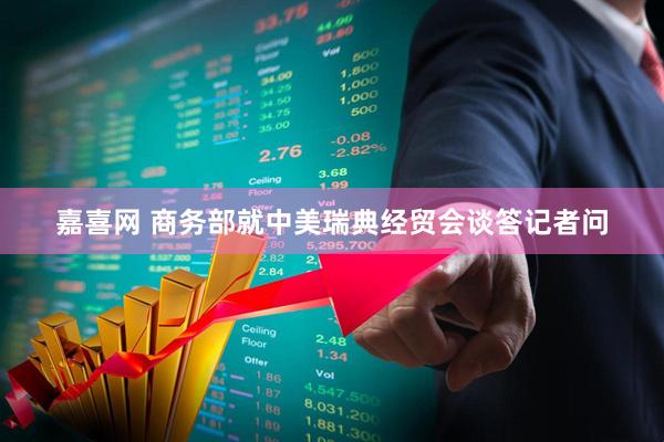 嘉喜网 商务部就中美瑞典经贸会谈答记者问