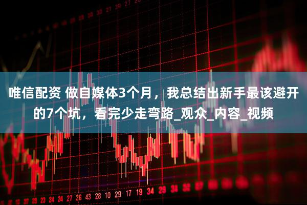 唯信配资 做自媒体3个月，我总结出新手最该避开的7个坑，看完少走弯路_观众_内容_视频