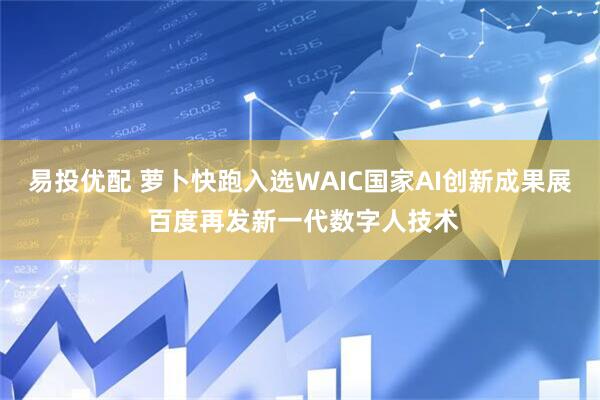 易投优配 萝卜快跑入选WAIC国家AI创新成果展 百度再发新一代数字人技术