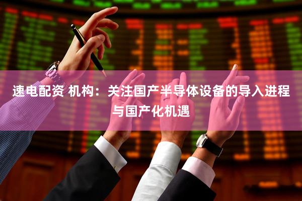 速电配资 机构：关注国产半导体设备的导入进程与国产化机遇