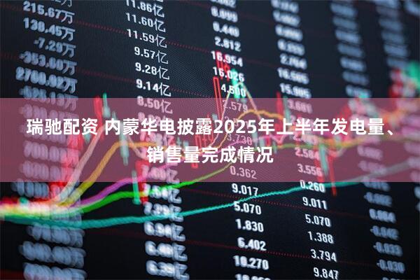 瑞驰配资 内蒙华电披露2025年上半年发电量、销售量完成情况