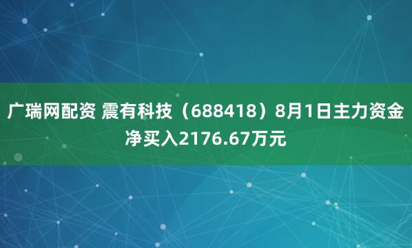 广瑞网配资 震有科技（688418）8月1日主力资金净买入2176.67万元