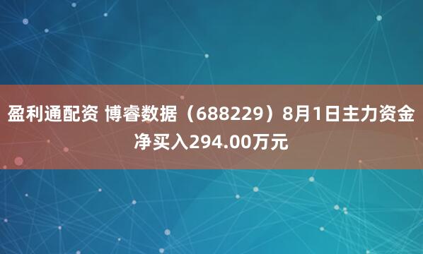 盈利通配资 博睿数据（688229）8月1日主力资金净买入294.00万元