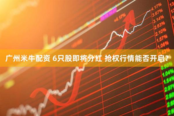 广州米牛配资 6只股即将分红 抢权行情能否开启？