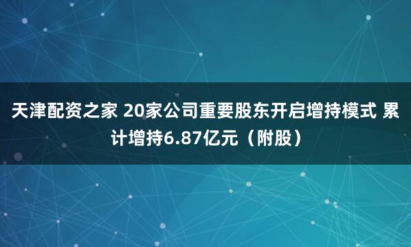 天津配资之家 20家公司重要股东开启增持模式 累计增持6.87亿元（附股）