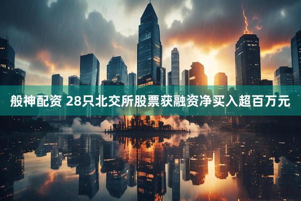 般神配资 28只北交所股票获融资净买入超百万元