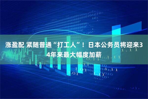 涨盈配 紧随普通“打工人”！日本公务员将迎来34年来最大幅度加薪