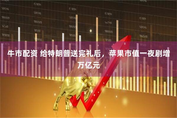 牛市配资 给特朗普送完礼后，苹果市值一夜剧增万亿元