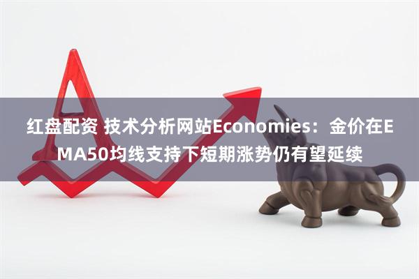 红盘配资 技术分析网站Economies：金价在EMA50均线支持下短期涨势仍有望延续