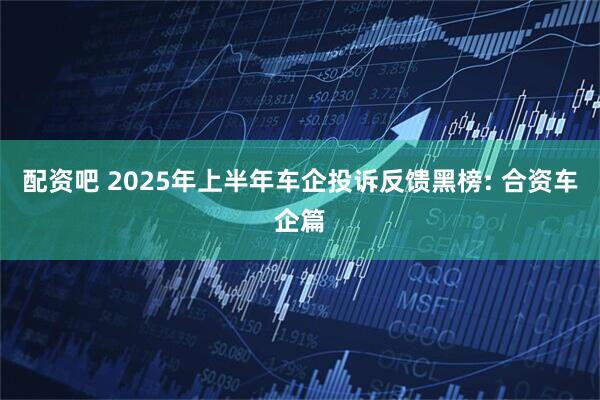 配资吧 2025年上半年车企投诉反馈黑榜: 合资车企篇
