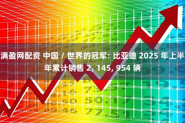 满盈网配资 中国 / 世界的冠军: 比亚迪 2025 年上半年累计销售 2, 145, 954 辆