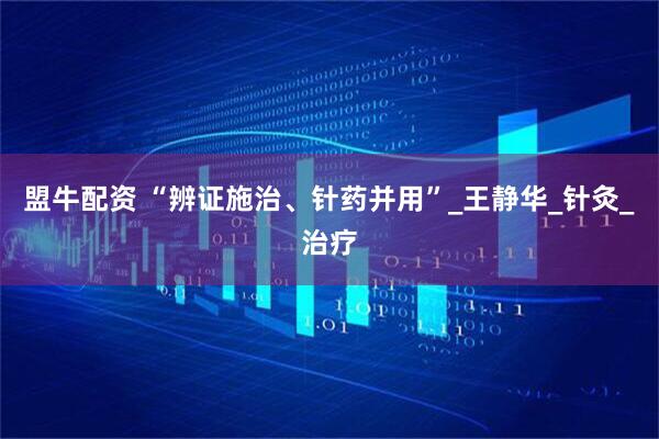 盟牛配资 “辨证施治、针药并用”_王静华_针灸_治疗