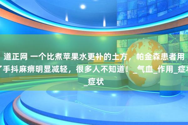 道正网 一个比煮苹果水更补的土方，帕金森患者用了手抖麻痹明显减轻，很多人不知道！_气血_作用_症状