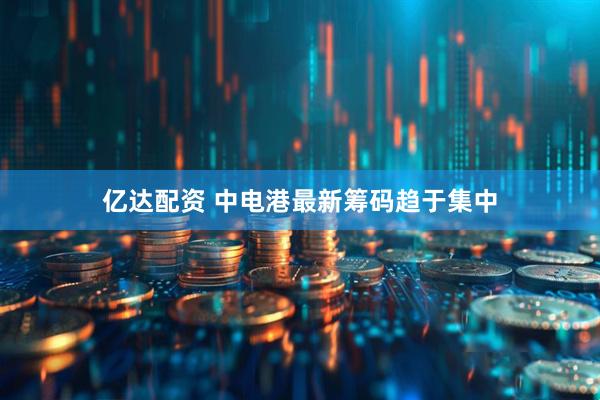 亿达配资 中电港最新筹码趋于集中