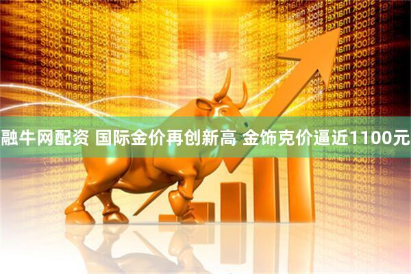融牛网配资 国际金价再创新高 金饰克价逼近1100元