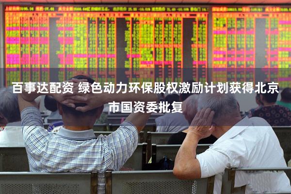 百事达配资 绿色动力环保股权激励计划获得北京市国资委批复