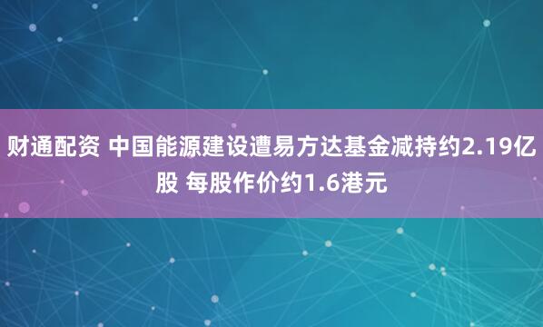 财通配资 中国能源建设遭易方达基金减持约2.19亿股 每股作价约1.6港元