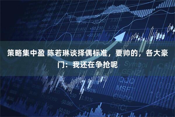 策略集中盈 陈若琳谈择偶标准，要帅的，各大豪门：我还在争抢呢