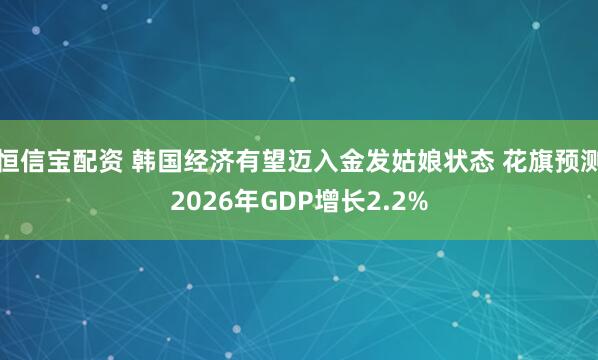 恒信宝配资 韩国经济有望迈入金发姑娘状态 花旗预测2026年GDP增长2.2%