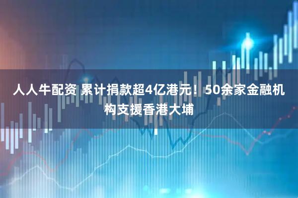 人人牛配资 累计捐款超4亿港元！50余家金融机构支援香港大埔